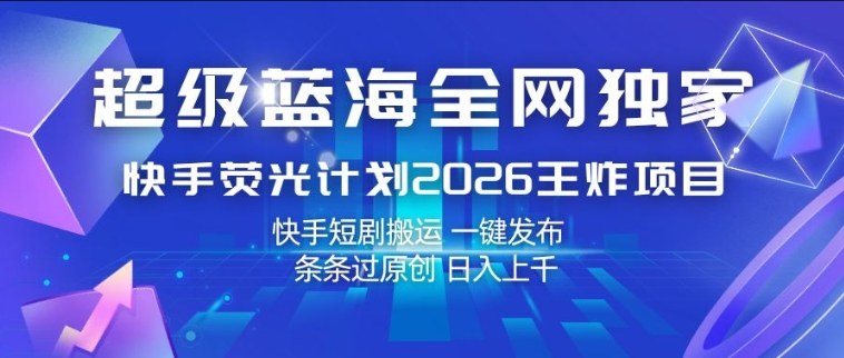 超级蓝海全网独家，快手荧光计划2026王炸项目，日入1k+，快手短剧搬运，一键发布，条条过原创【揭秘】力繁信息站-闲云创业网-老谢轻创网-中创网-福缘网-冒泡网-资源之家-魔方项目库力繁信息站