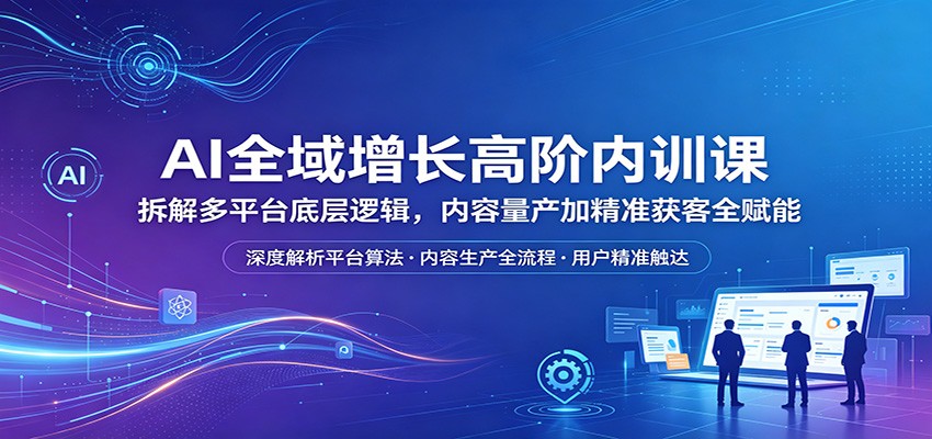 AI全域增长高阶内训课：拆解多平台底层逻辑，内容量产加精准获客全赋能力繁信息站-闲云创业网-老谢轻创网-中创网-福缘网-冒泡网-资源之家-魔方项目库力繁信息站