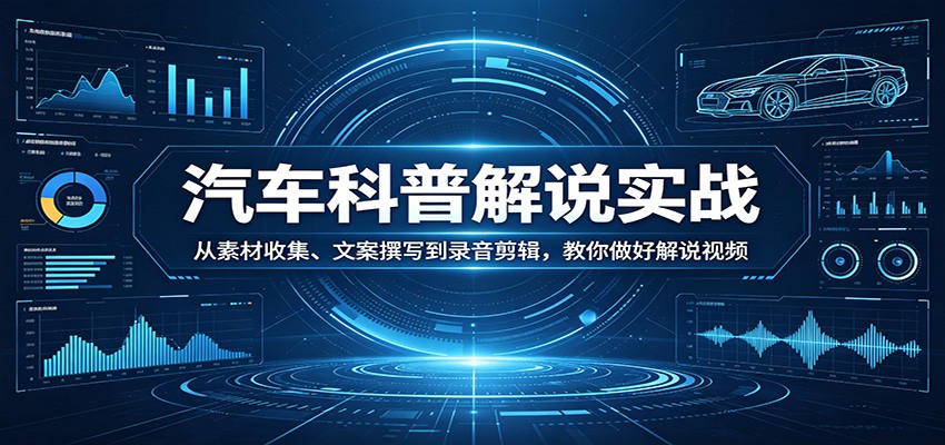 汽车科普解说实战：从素材收集、文案撰写到录音剪辑，教你做好解说视频力繁信息站-闲云创业网-老谢轻创网-中创网-福缘网-冒泡网-资源之家-魔方项目库力繁信息站