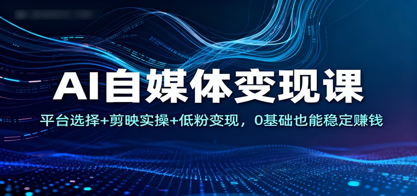 AI自媒体变现课：平台选择+剪映实操+低粉变现，0基础也能稳定赚钱力繁信息站-闲云创业网-老谢轻创网-中创网-福缘网-冒泡网-资源之家-魔方项目库力繁信息站