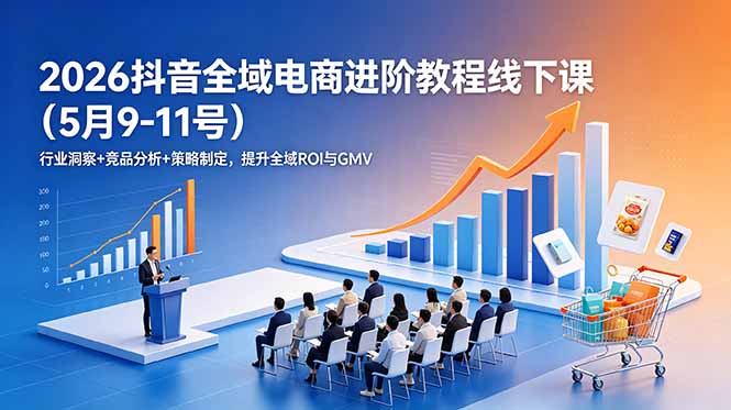 2026抖音全域电商进阶教程线下课(5月9-11号力繁信息站-闲云创业网-老谢轻创网-中创网-福缘网-冒泡网-资源之家-魔方项目库力繁信息站