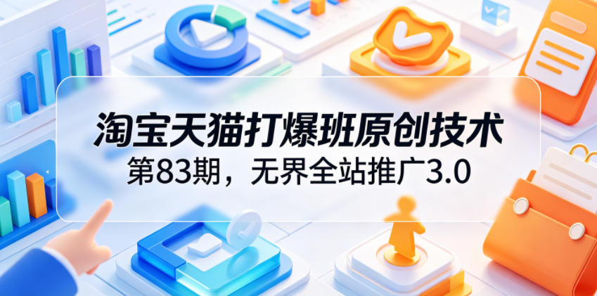 淘宝天猫打爆班原创技术第83期,无界全站推广3.0,实现店铺高投产爆单增收力繁信息站-闲云创业网-老谢轻创网-中创网-福缘网-冒泡网-资源之家-魔方项目库力繁信息站