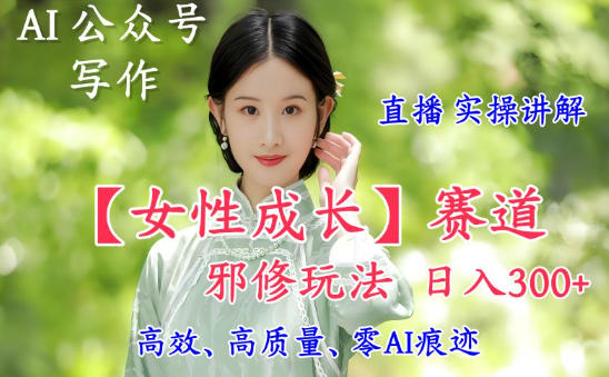 AI写作【女性成长】赛道内容邪修玩法，日入5张+，直播落地实操讲解力繁信息站-闲云创业网-老谢轻创网-中创网-福缘网-冒泡网-资源之家-魔方项目库力繁信息站