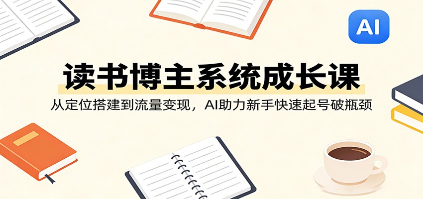 读书博主系统成长课：从定位搭建到流量变现，AI助力新手快速起号破瓶颈力繁信息站-闲云创业网-老谢轻创网-中创网-福缘网-冒泡网-资源之家-魔方项目库力繁信息站