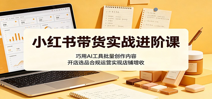 小红书带货实战进阶课：巧用AI工具批量创作内容，开店选品合规运营实现店铺增收力繁信息站-闲云创业网-老谢轻创网-中创网-福缘网-冒泡网-资源之家-魔方项目库力繁信息站