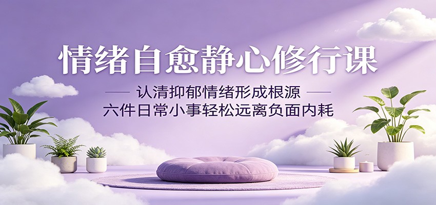 情绪自愈静心修行课：认清抑郁情绪形成根源，六件日常小事轻松远离负面内耗力繁信息站-闲云创业网-老谢轻创网-中创网-福缘网-冒泡网-资源之家-魔方项目库力繁信息站
