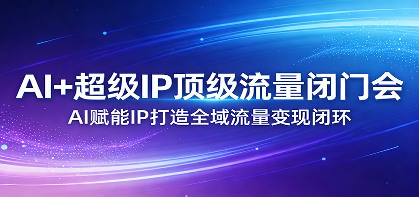 AI+超级IP顶级流量闭门会：AI赋能IP打造全域流量变现闭环力繁信息站-闲云创业网-老谢轻创网-中创网-福缘网-冒泡网-资源之家-魔方项目库力繁信息站