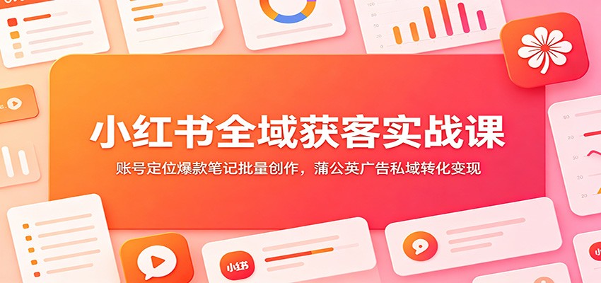 小红书全域获客实战课：账号定位爆款笔记批量创作，蒲公英广告私域转化变现力繁信息站-闲云创业网-老谢轻创网-中创网-福缘网-冒泡网-资源之家-魔方项目库力繁信息站