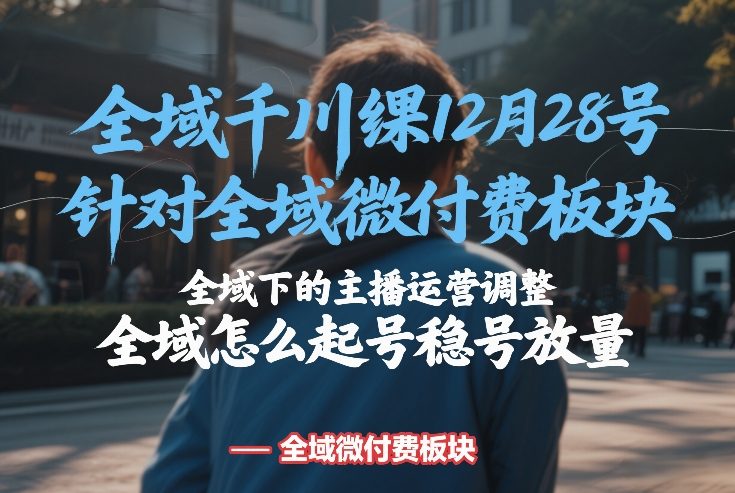 全域千川线下课12月28号，针对全域微付费板块，全域下的主播运营调整，全域怎么起号稳号放量力繁信息站-闲云创业网-老谢轻创网-中创网-福缘网-冒泡网-资源之家-魔方项目库力繁信息站