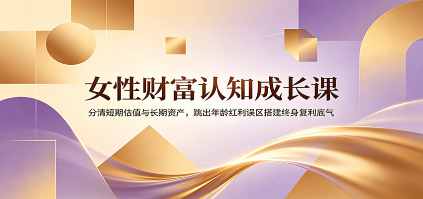 女性财富认知成长课：分清短期估值与长期资产，跳出年龄红利误区搭建终身复利底气力繁信息站-闲云创业网-老谢轻创网-中创网-福缘网-冒泡网-资源之家-魔方项目库力繁信息站