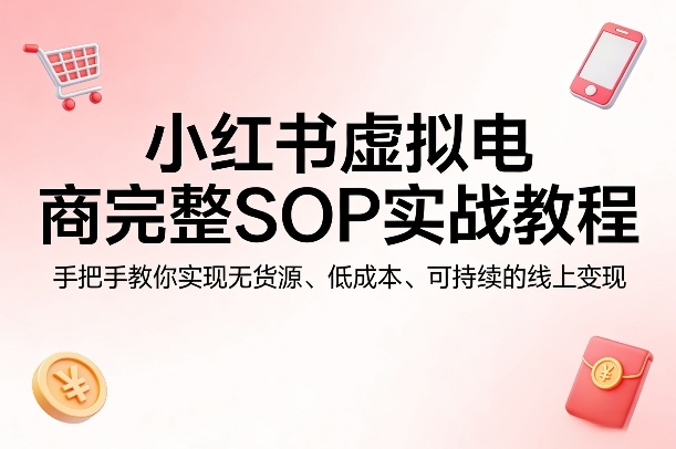 小红书虚拟电商完整SOP实战教程，手把手教你，实现无货源、低成本、可持续的线上变现力繁信息站-闲云创业网-老谢轻创网-中创网-福缘网-冒泡网-资源之家-魔方项目库力繁信息站