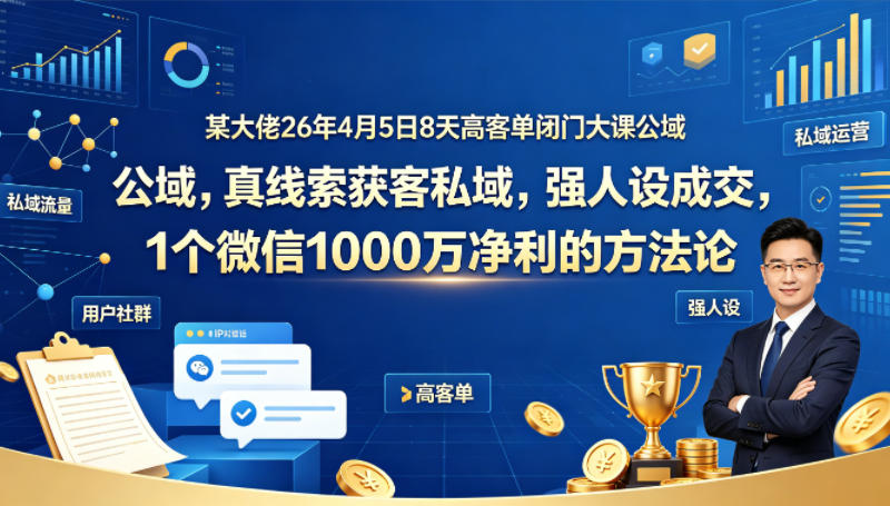 某大佬26年4月5日8天高客单闭门大课公域，真线索获客私域，强人设成交，1个微信1000W净利的方法论力繁信息站-闲云创业网-老谢轻创网-中创网-福缘网-冒泡网-资源之家-魔方项目库力繁信息站