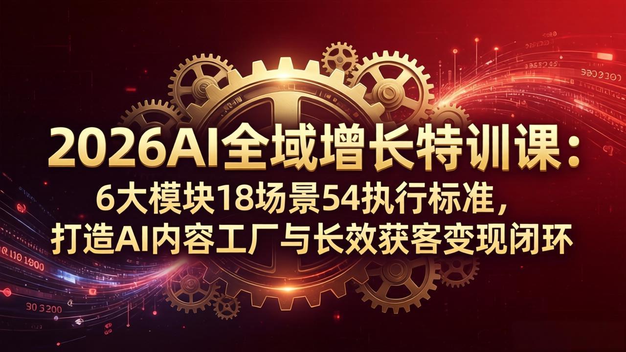 2026AI全域增长特训课：6大模块18场景54执行标准，打造AI内容工厂与长效获客变现闭环力繁信息站-闲云创业网-老谢轻创网-中创网-福缘网-冒泡网-资源之家-魔方项目库力繁信息站