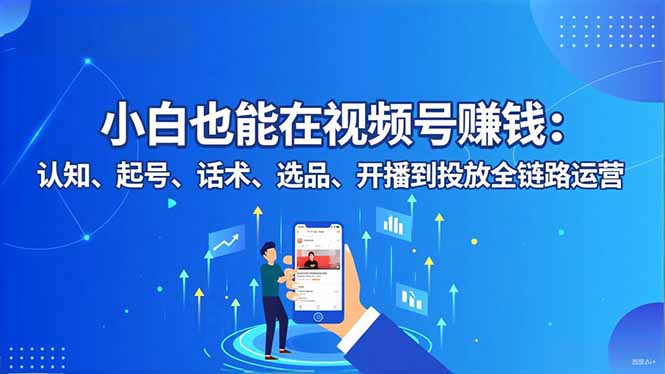 小白也能在视频号赚钱：认知、起号、话术、选品、开播到投放全链路运营力繁信息站-闲云创业网-老谢轻创网-中创网-福缘网-冒泡网-资源之家-魔方项目库力繁信息站