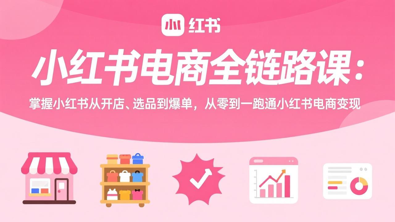 小红书电商全链路课：掌握小红书从开店、选品到爆单，从零到一跑通小红书电商变现力繁信息站-闲云创业网-老谢轻创网-中创网-福缘网-冒泡网-资源之家-魔方项目库力繁信息站