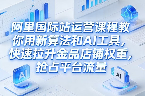 阿里国际站运营课程，教你用新算法和AI工具，快速拉升金品店铺权重，抢占平台流量(更新2026)力繁信息站-闲云创业网-老谢轻创网-中创网-福缘网-冒泡网-资源之家-魔方项目库力繁信息站