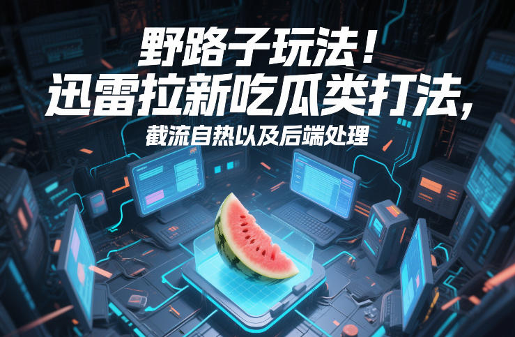 野路子玩法！迅雷拉新吃瓜类打法，截流自热以及后端处理力繁信息站-闲云创业网-老谢轻创网-中创网-福缘网-冒泡网-资源之家-魔方项目库力繁信息站