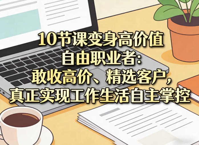 10节课变身高价值自由职业者：敢收高价、精选客户，真正实现工作生活自主掌控力繁信息站-闲云创业网-老谢轻创网-中创网-福缘网-冒泡网-资源之家-魔方项目库力繁信息站
