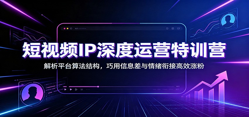 短视频IP深度运营特训营：解析平台算法结构，巧用信息差与情绪衔接高效涨粉力繁信息站-闲云创业网-老谢轻创网-中创网-福缘网-冒泡网-资源之家-魔方项目库力繁信息站