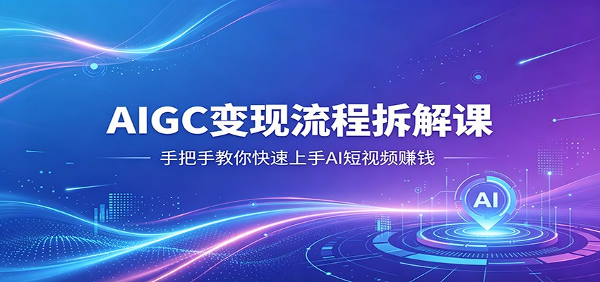 AIGC变现流程拆解课，手把手教你快速上手AI短视频赚钱力繁信息站-闲云创业网-老谢轻创网-中创网-福缘网-冒泡网-资源之家-魔方项目库力繁信息站