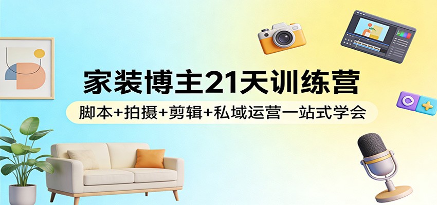 家装博主21天训练营：脚本+拍摄+剪辑+私域运营一站式学会力繁信息站-闲云创业网-老谢轻创网-中创网-福缘网-冒泡网-资源之家-魔方项目库力繁信息站