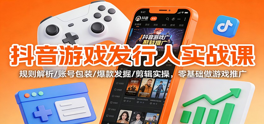 抖音游戏发行人实战课：规则解析/账号包装/爆款发掘 /剪辑实操，零基础做游戏推广力繁信息站-闲云创业网-老谢轻创网-中创网-福缘网-冒泡网-资源之家-魔方项目库力繁信息站