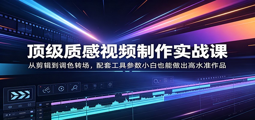 顶级质感视频制作实战课：从剪辑到调色转场，配套工具参数小白也能做出高水准作品力繁信息站-闲云创业网-老谢轻创网-中创网-福缘网-冒泡网-资源之家-魔方项目库力繁信息站