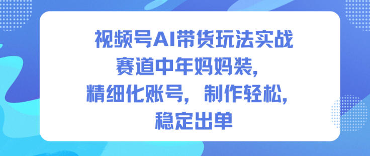 视频号AI带货玩法实战，赛道中年妈妈装，精细化账号，制作轻松，稳定出单力繁信息站-闲云创业网-老谢轻创网-中创网-福缘网-冒泡网-资源之家-魔方项目库力繁信息站
