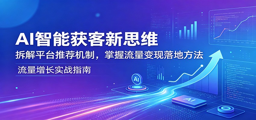 AI智能获客新思维：拆解平台推荐机制，掌握流量变现落地方法力繁信息站-闲云创业网-老谢轻创网-中创网-福缘网-冒泡网-资源之家-魔方项目库力繁信息站