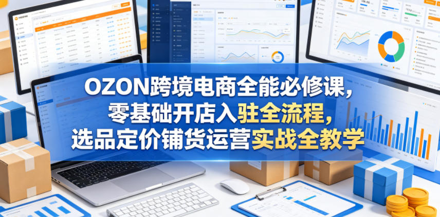 OZON跨境电商全能必修课,零基础开店入驻全流程,选品定价铺货运营实战全教学(更新0605)力繁信息站-闲云创业网-老谢轻创网-中创网-福缘网-冒泡网-资源之家-魔方项目库力繁信息站