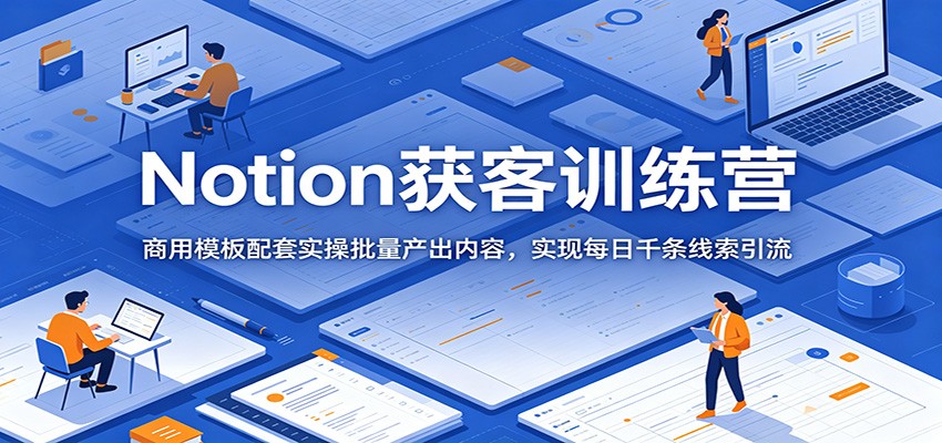 Notion获客训练营：商用模板配套实操批量产出内容，实现每日千条线索引流力繁信息站-闲云创业网-老谢轻创网-中创网-福缘网-冒泡网-资源之家-魔方项目库力繁信息站