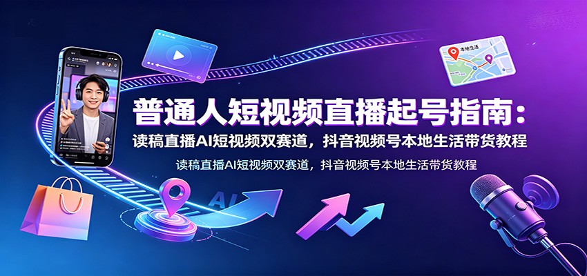 普通人短视频直播起号指南:读稿直播AI短视频双赛道,抖音视频号本地生活带货教程力繁信息站-闲云创业网-老谢轻创网-中创网-福缘网-冒泡网-资源之家-魔方项目库力繁信息站