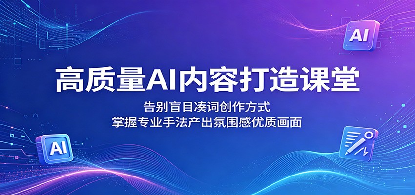 高质量AI内容打造课堂:告别盲目凑词创作方式,掌握专业手法产出氛围感优质画面力繁信息站-闲云创业网-老谢轻创网-中创网-福缘网-冒泡网-资源之家-魔方项目库力繁信息站