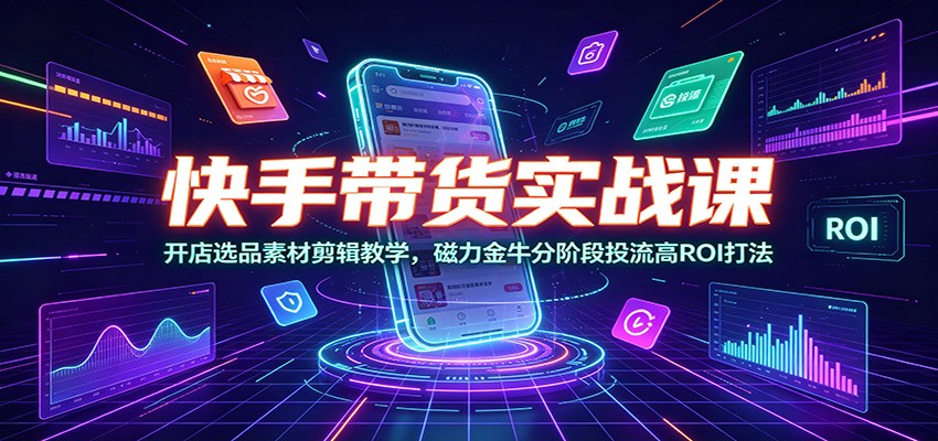 快手带货实战课：开店选品素材剪辑教学，磁力金牛分阶段投流高ROI打法力繁信息站-闲云创业网-老谢轻创网-中创网-福缘网-冒泡网-资源之家-魔方项目库力繁信息站