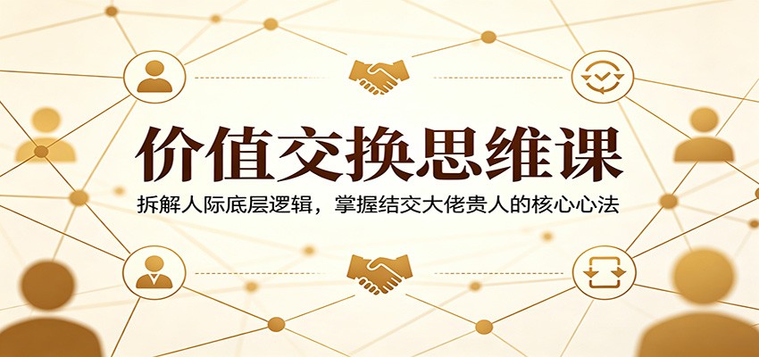 价值交换思维课：拆解人际底层逻辑，掌握结交大佬贵人的核心心法力繁信息站-闲云创业网-老谢轻创网-中创网-福缘网-冒泡网-资源之家-魔方项目库力繁信息站
