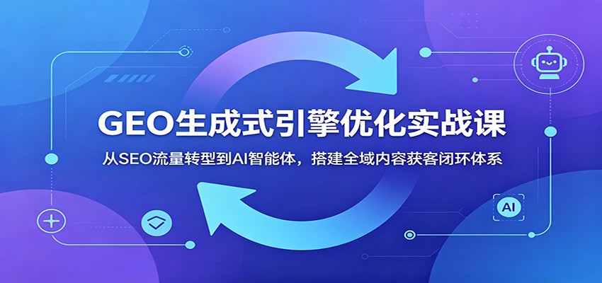 GEO生成式引擎优化实战课：从SEO流量转型到AI智能体，搭建全域内容获客闭环体系力繁信息站-闲云创业网-老谢轻创网-中创网-福缘网-冒泡网-资源之家-魔方项目库力繁信息站