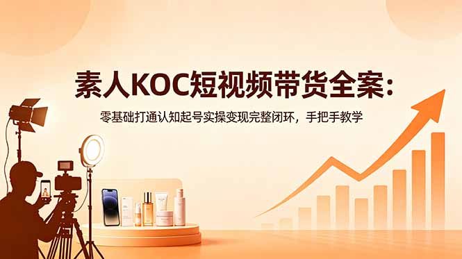 素人KOC短视频带货全案：零基础打通认知起号实操变现完整闭环，手把手教学力繁信息站-闲云创业网-老谢轻创网-中创网-福缘网-冒泡网-资源之家-魔方项目库力繁信息站