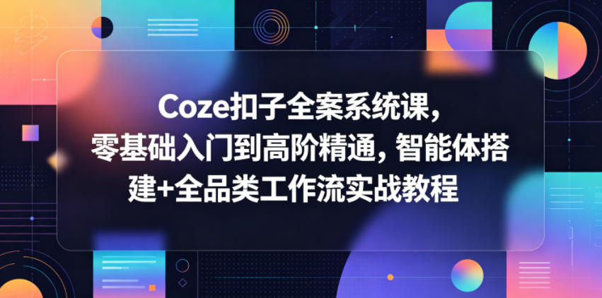 Coze扣子全案系统课,零基础入门到高阶精通,智能体搭建+全品类工作流实战教程力繁信息站-闲云创业网-老谢轻创网-中创网-福缘网-冒泡网-资源之家-魔方项目库力繁信息站