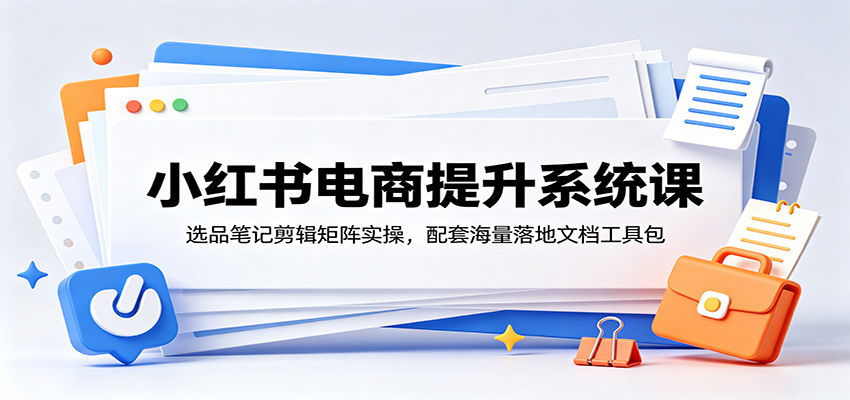 小红书电商提升系统课:选品笔记剪辑矩阵实操,配套海量落地文档工具包力繁信息站-闲云创业网-老谢轻创网-中创网-福缘网-冒泡网-资源之家-魔方项目库力繁信息站