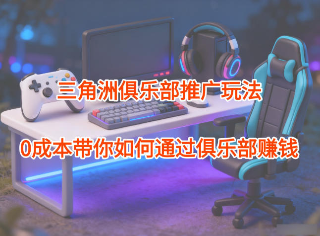 项目拆解：三角洲俱乐部推广玩法，0成本带你如何通过俱乐部賺钱力繁信息站-闲云创业网-老谢轻创网-中创网-福缘网-冒泡网-资源之家-魔方项目库力繁信息站