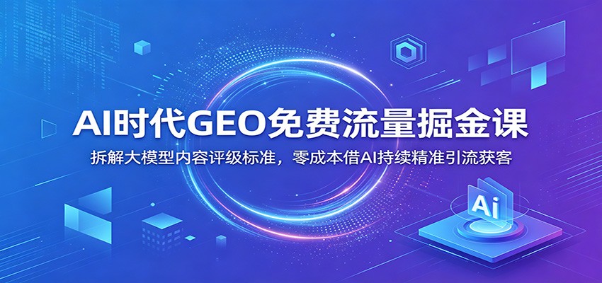 AI时代GEO免费流量掘金课：拆解大模型内容评级标准，零成本借AI持续精准引流获客力繁信息站-闲云创业网-老谢轻创网-中创网-福缘网-冒泡网-资源之家-魔方项目库力繁信息站