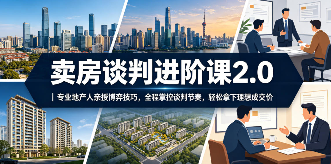 卖房谈判进阶课2.0|专业地产人亲授博弈技巧,全程掌控谈判节奏,轻松拿下理想成交价力繁信息站-闲云创业网-老谢轻创网-中创网-福缘网-冒泡网-资源之家-魔方项目库力繁信息站