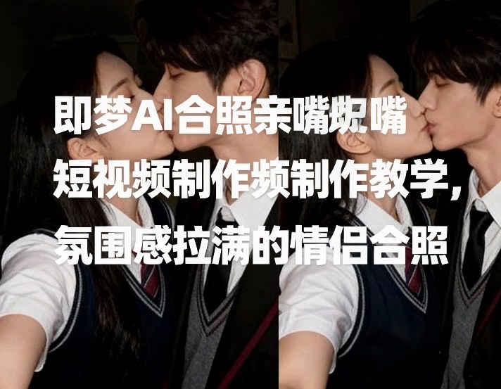 即梦AI合照亲嘴短视频制作教学，氛围感拉满的情侣合照力繁信息站-闲云创业网-老谢轻创网-中创网-福缘网-冒泡网-资源之家-魔方项目库力繁信息站