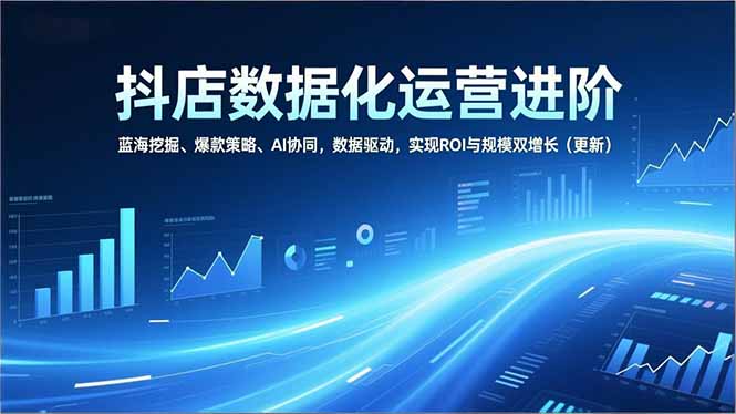抖店数据化运营进阶，蓝海挖掘、爆款策略、AI协同，数据驱动，实现ROI与规模双增长(更新力繁信息站-闲云创业网-老谢轻创网-中创网-福缘网-冒泡网-资源之家-魔方项目库力繁信息站