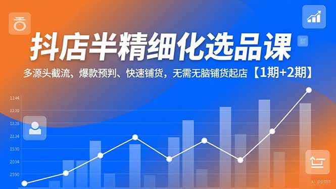 抖店半精细化选品课，多源头截流、爆款预判、快速铺货，无脑铺货起店【1期+2期】力繁信息站-闲云创业网-老谢轻创网-中创网-福缘网-冒泡网-资源之家-魔方项目库力繁信息站