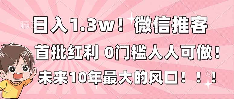 日入1.3w！微信推客，首批红利，未来10年最大的风口，0门槛，人人可做！力繁信息站-闲云创业网-老谢轻创网-中创网-福缘网-冒泡网-资源之家-魔方项目库力繁信息站