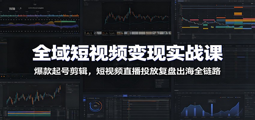 全域短视频变现实战课：爆款起号剪辑，短视频直播投放复盘出海全链路力繁信息站-闲云创业网-老谢轻创网-中创网-福缘网-冒泡网-资源之家-魔方项目库力繁信息站