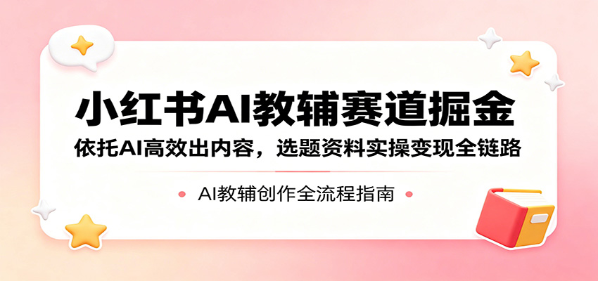 小红书AI教辅赛道掘金：依托AI高效出内容，选题资料实操变现全链路力繁信息站-闲云创业网-老谢轻创网-中创网-福缘网-冒泡网-资源之家-魔方项目库力繁信息站