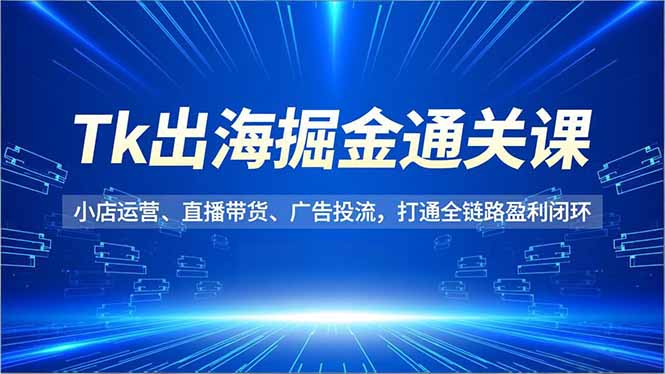 Tk出海掘金通关课，小店运营、直播带货、广告投流，打通全链路盈利闭环力繁信息站-闲云创业网-老谢轻创网-中创网-福缘网-冒泡网-资源之家-魔方项目库力繁信息站