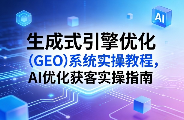 生成式引擎优化(GEO)系统实操教程，AI优化获客实操指南力繁信息站-闲云创业网-老谢轻创网-中创网-福缘网-冒泡网-资源之家-魔方项目库力繁信息站